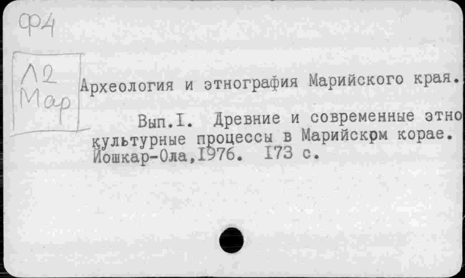 ﻿Археология и этнография Марийского края.
Вып.1. Древние и современные этно культурные процессы в Марийскрм корае. Лошкар-0ла,І976. 173 с.